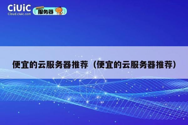 便宜的云服务器推荐（便宜的云服务器推荐）