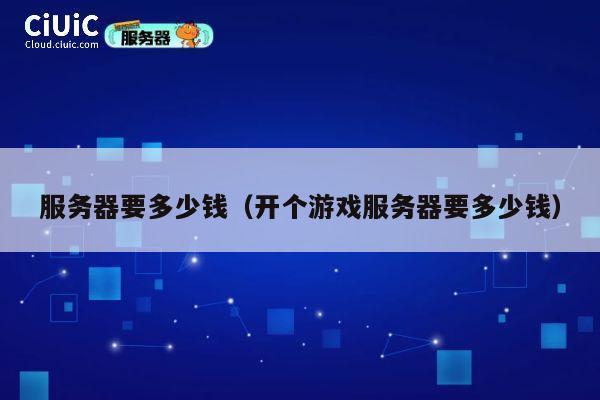 服务器要多少钱（开个游戏服务器要多少钱）