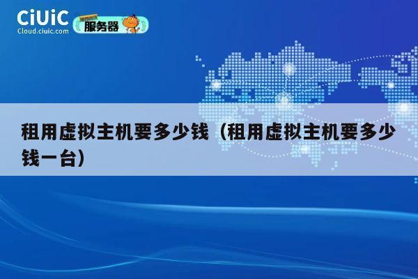 租用虚拟主机要多少钱（租用虚拟主机要多少钱一台）