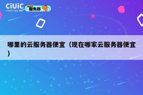 哪里的云服务器便宜（现在哪家云服务器便宜）