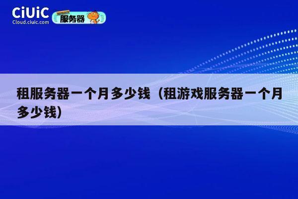 租服务器一个月多少钱（租游戏服务器一个月多少钱）