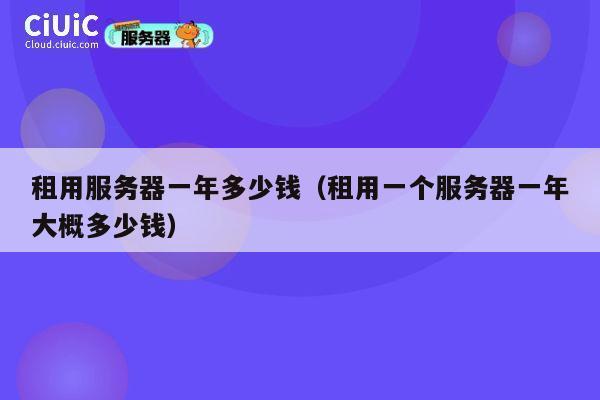 租用服务器一年多少钱（租用一个服务器一年大概多少钱）