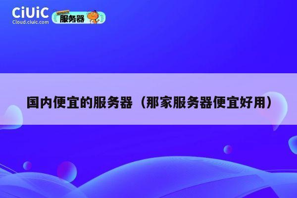 国内便宜的服务器（那家服务器便宜好用）