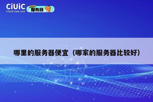 哪里的服务器便宜（哪家的服务器比较好）