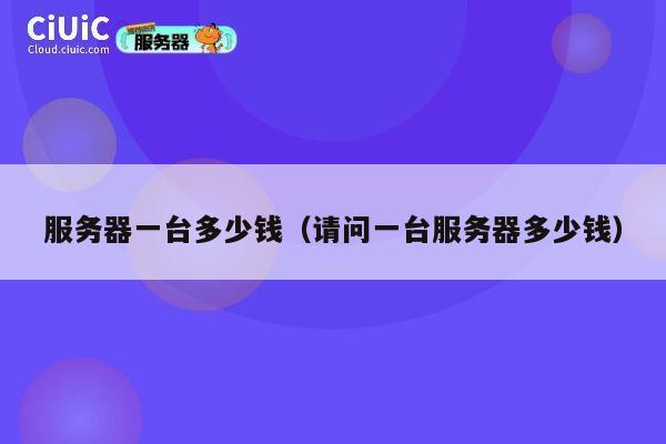 服务器一台多少钱（请问一台服务器多少钱）