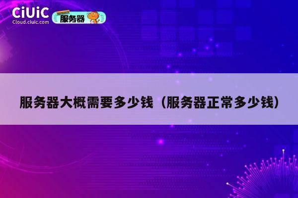 服务器大概需要多少钱（服务器正常多少钱）