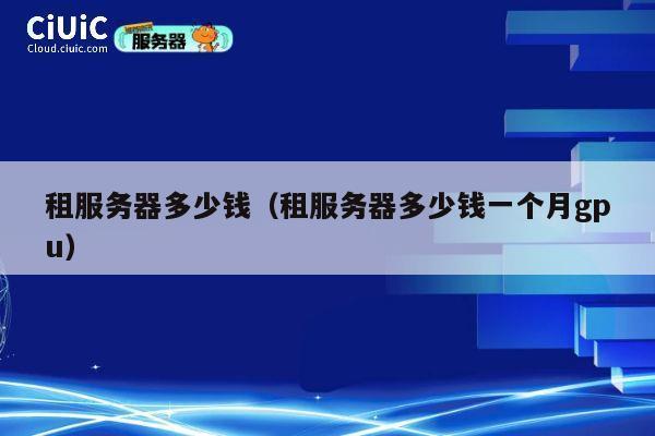 租服务器多少钱（租服务器多少钱一个月gpu）