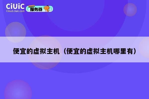便宜的虚拟主机（便宜的虚拟主机哪里有）