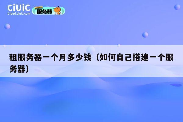 租服务器一个月多少钱（如何自己搭建一个服务器）