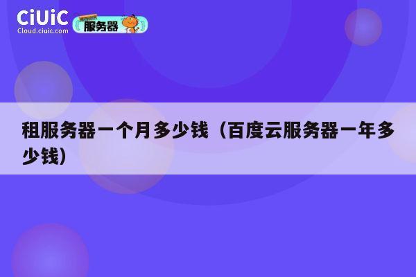 租服务器一个月多少钱（百度云服务器一年多少钱）