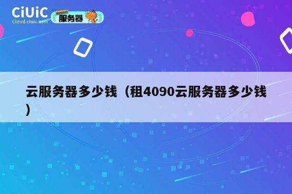 云服务器多少钱（租4090云服务器多少钱）
