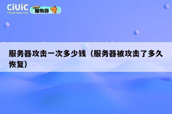 服务器攻击一次多少钱（服务器被攻击了多久恢复）