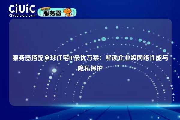 服务器搭配全球住宅IP最优方案：解锁企业级网络性能与隐私保护