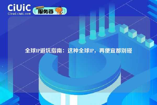 全球IP避坑指南：这种全球IP，再便宜都别碰