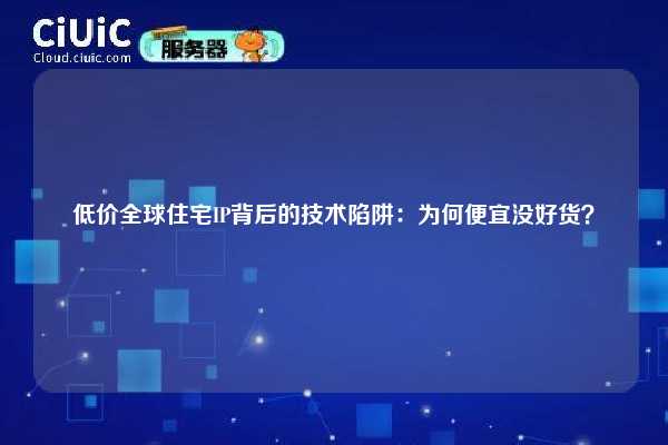 低价全球住宅IP背后的技术陷阱：为何便宜没好货？