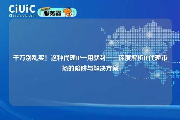 千万别乱买！这种代理IP一用就封——深度解析IP代理市场的陷阱与解决方案