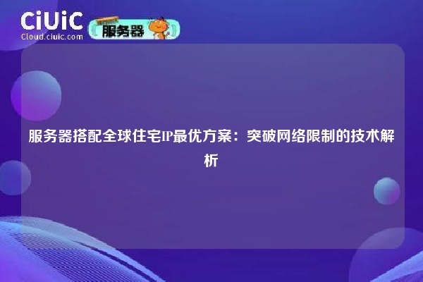 服务器搭配全球住宅IP最优方案：突破网络限制的技术解析