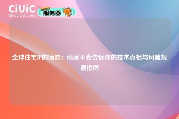 全球住宅IP的暗流：商家不会告诉你的技术真相与风险规避指南