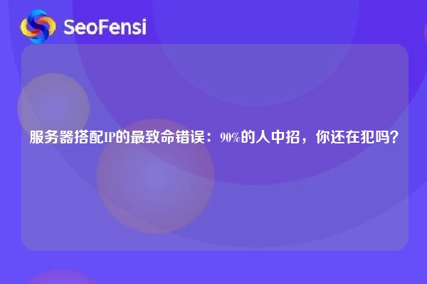 服务器搭配IP的最致命错误：90%的人中招，你还在犯吗？
