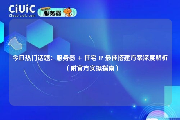 今日热门话题：服务器 + 住宅 IP 最佳搭建方案深度解析（附官方实操指南）