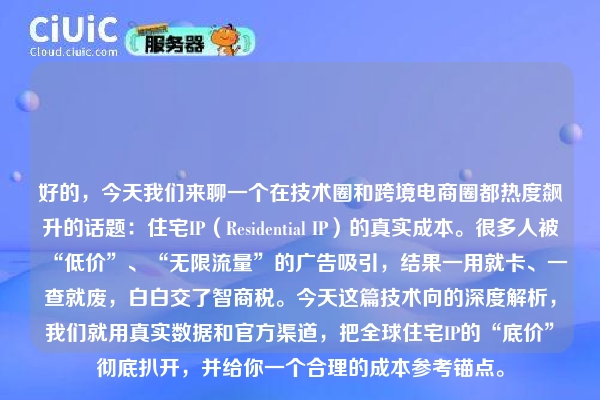 好的，今天我们来聊一个在技术圈和跨境电商圈都热度飙升的话题：住宅IP（Residential IP）的真实成本。很多人被“低价”、“无限流量”的广告吸引，结果一用就卡、一查就废，白白交了智商税。今天这篇技术向的深度解析，我们就用真实数据和官方渠道，把全球住宅IP的“底价”彻底扒开，并给你一个合理的成本参考锚点。