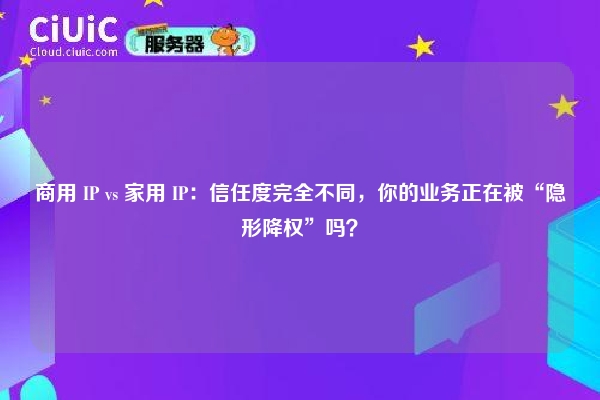 商用 IP vs 家用 IP：信任度完全不同，你的业务正在被“隐形降权”吗？