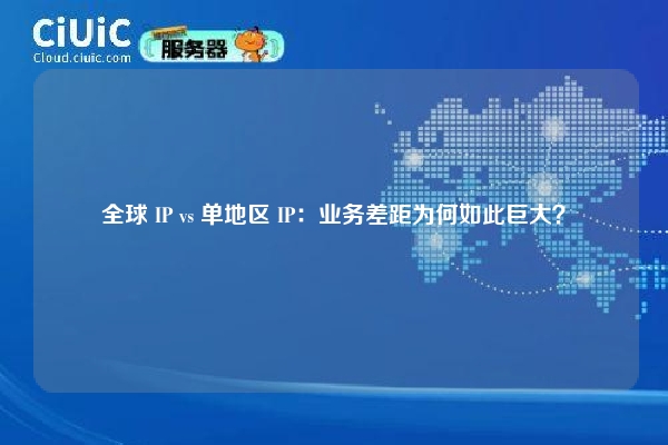 全球 IP vs 单地区 IP：业务差距为何如此巨大？