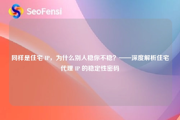同样是住宅 IP，为什么别人稳你不稳？——深度解析住宅代理 IP 的稳定性密码