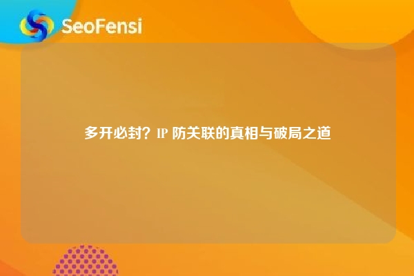 多开必封？IP 防关联的真相与破局之道