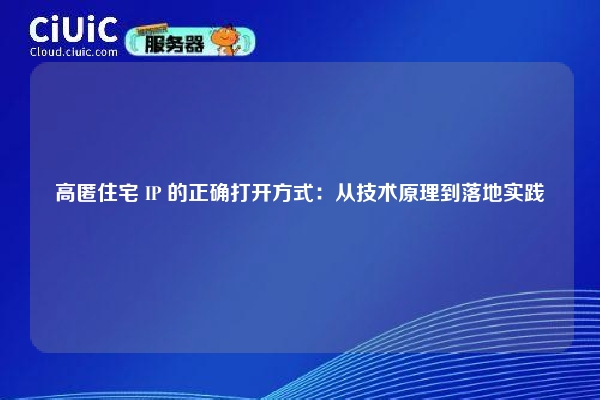 高匿住宅 IP 的正确打开方式：从技术原理到落地实践