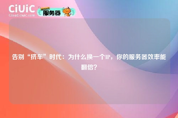 告别“挤车”时代：为什么换一个IP，你的服务器效率能翻倍？