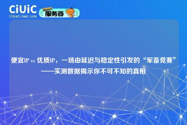 便宜IP vs 优质IP，一场由延迟与稳定性引发的“军备竞赛”——实测数据揭示你不可不知的真相