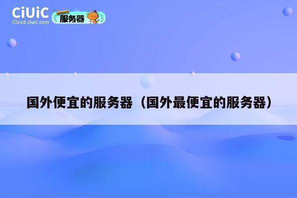 国外便宜的服务器（国外最便宜的服务器）