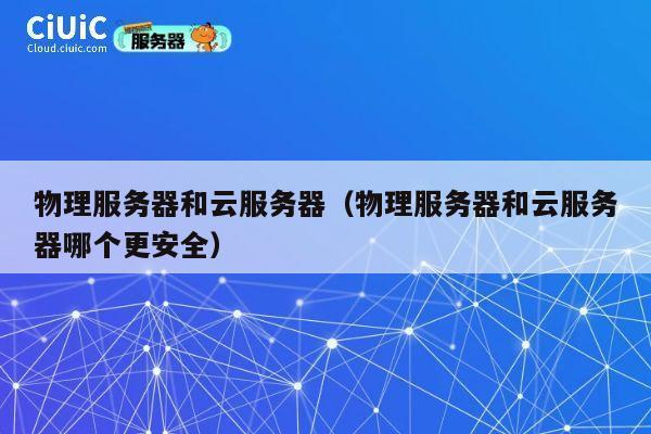 物理服务器和云服务器（物理服务器和云服务器哪个更安全）