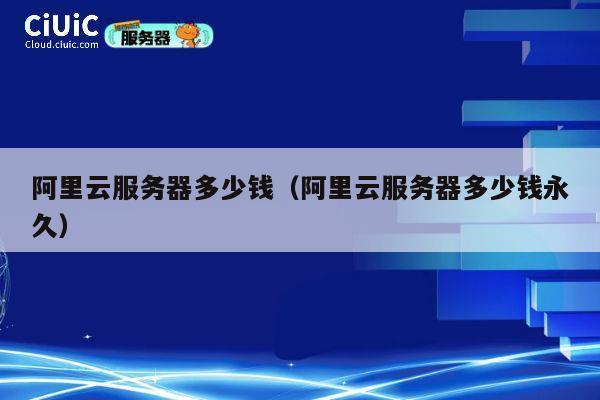 阿里云服务器多少钱（阿里云服务器多少钱永久）