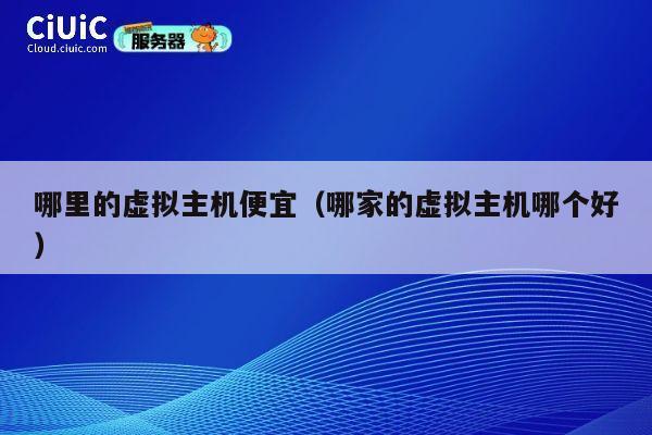 哪里的虚拟主机便宜（哪家的虚拟主机哪个好）