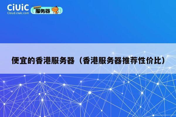 便宜的香港服务器（香港服务器推荐性价比）