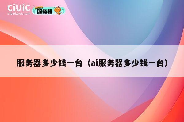 服务器多少钱一台（ai服务器多少钱一台）