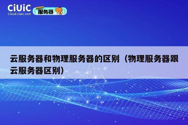 云服务器和物理服务器的区别（物理服务器跟云服务器区别）