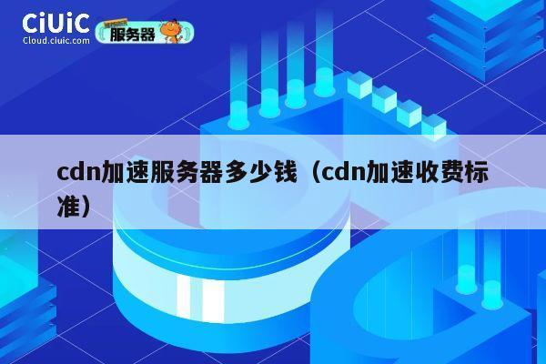cdn加速服务器多少钱（cdn加速收费标准）