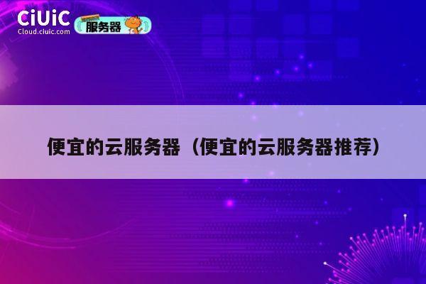 便宜的云服务器（便宜的云服务器推荐）