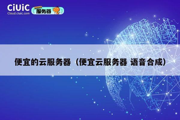 便宜的云服务器（便宜云服务器 语音合成）
