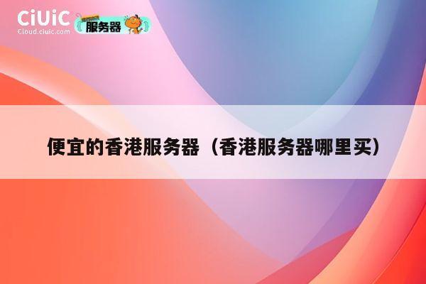 便宜的香港服务器（香港服务器哪里买）