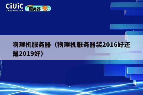 物理机服务器（物理机服务器装2016好还是2019好）