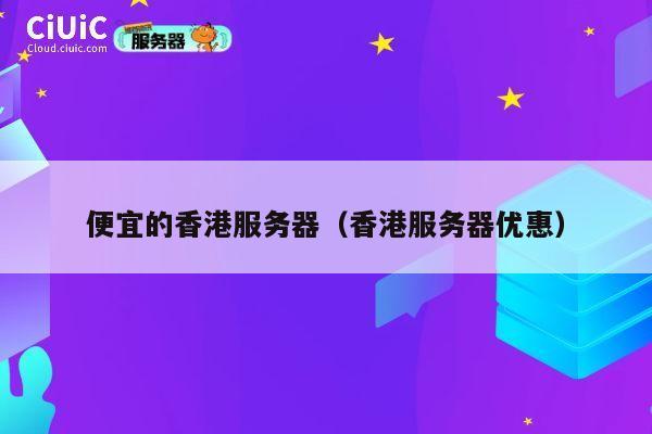 便宜的香港服务器（香港服务器优惠）