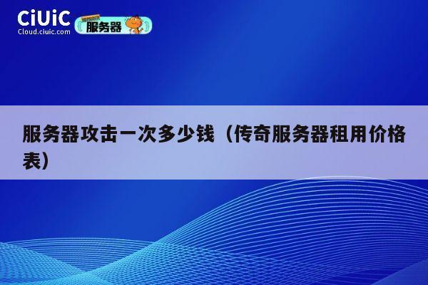 服务器攻击一次多少钱（传奇服务器租用价格表）