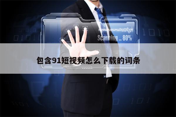 包含91短视频怎么下载的词条