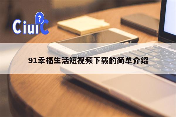 91幸福生活短视频下载的简单介绍
