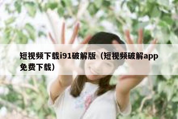 短视频下载i91破解版（短视频破解app免费下载）