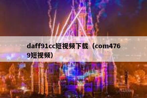daff91cc短视频下载（com4769短视频）